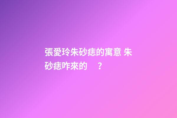 張愛玲朱砂痣的寓意 朱砂痣咋來的？